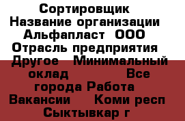 Сортировщик › Название организации ­ Альфапласт, ООО › Отрасль предприятия ­ Другое › Минимальный оклад ­ 15 000 - Все города Работа » Вакансии   . Коми респ.,Сыктывкар г.